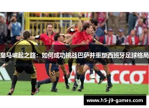 皇马崛起之路：如何成功挑战巴萨并重塑西班牙足球格局