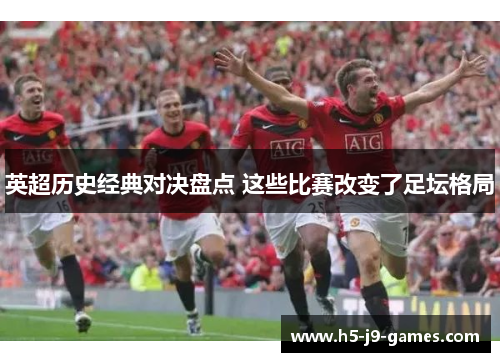 英超历史经典对决盘点 这些比赛改变了足坛格局