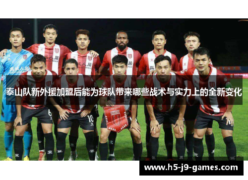 泰山队新外援加盟后能为球队带来哪些战术与实力上的全新变化