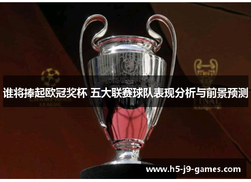 谁将捧起欧冠奖杯 五大联赛球队表现分析与前景预测