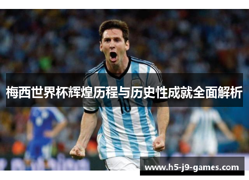 梅西世界杯辉煌历程与历史性成就全面解析