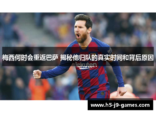 梅西何时会重返巴萨 揭秘他归队的真实时间和背后原因