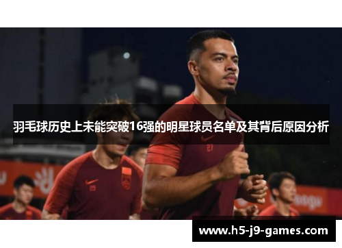 羽毛球历史上未能突破16强的明星球员名单及其背后原因分析