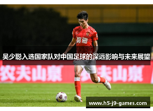 吴少聪入选国家队对中国足球的深远影响与未来展望