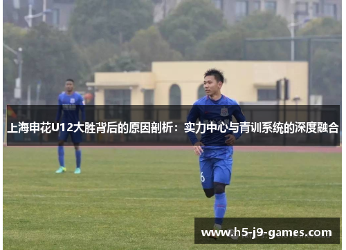 上海申花U12大胜背后的原因剖析：实力中心与青训系统的深度融合