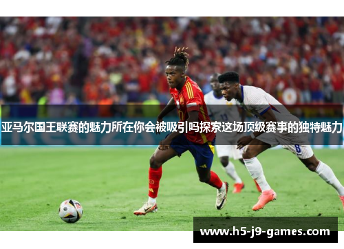 亚马尔国王联赛的魅力所在你会被吸引吗探索这场顶级赛事的独特魅力