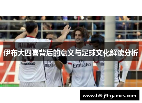 伊布大四喜背后的意义与足球文化解读分析