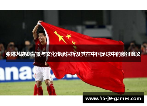 张琳芃族裔背景与文化传承探析及其在中国足球中的象征意义