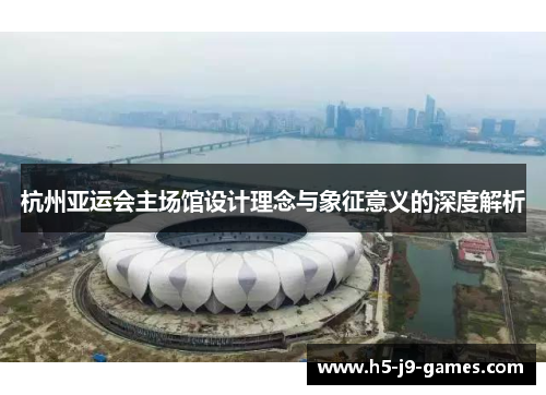 杭州亚运会主场馆设计理念与象征意义的深度解析 杭州亚运会主场馆设计理念与象征意义的深度解析