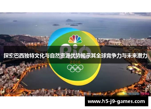 探索巴西独特文化与自然资源优势揭示其全球竞争力与未来潜力