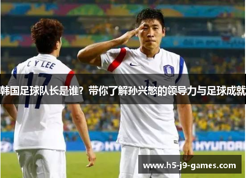 韩国足球队长是谁？带你了解孙兴慜的领导力与足球成就