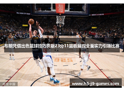 布朗凭借出色篮球技巧贡献23分11篮板展现全面实力引领比赛 布朗凭借出色篮球技巧贡献23分11篮板展现全面实力引领比赛