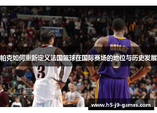 帕克如何重新定义法国篮球在国际赛场的地位与历史发展 帕克如何重新定义法国篮球在国际赛场的地位与历史发展