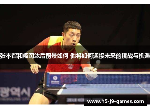 张本智和被淘汰后前景如何 他将如何迎接未来的挑战与机遇 张本智和被淘汰后前景如何 他将如何迎接未来的挑战与机遇