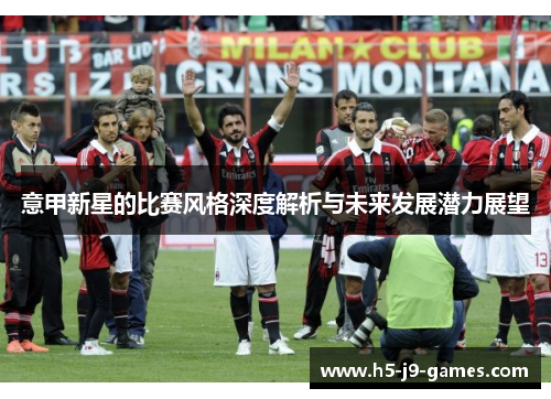 意甲新星的比赛风格深度解析与未来发展潜力展望 意甲新星的比赛风格深度解析与未来发展潜力展望
