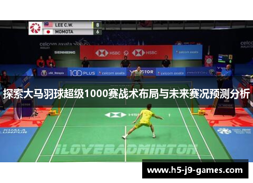探索大马羽球超级1000赛战术布局与未来赛况预测分析 探索大马羽球超级1000赛战术布局与未来赛况预测分析
