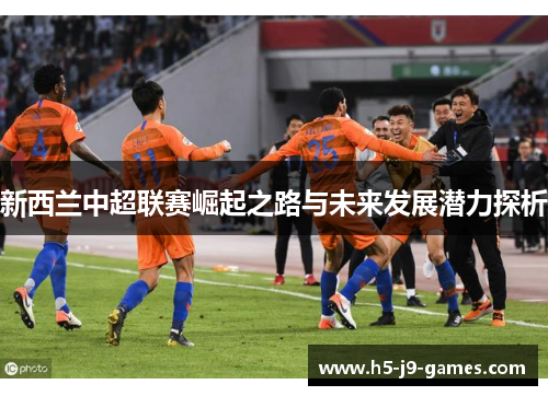 新西兰中超联赛崛起之路与未来发展潜力探析 新西兰中超联赛崛起之路与未来发展潜力探析