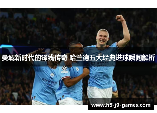 曼城新时代的锋线传奇 哈兰德五大经典进球瞬间解析 曼城新时代的锋线传奇 哈兰德五大经典进球瞬间解析