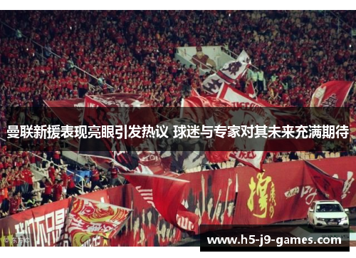 曼联新援表现亮眼引发热议 球迷与专家对其未来充满期待 曼联新援表现亮眼引发热议 球迷与专家对其未来充满期待