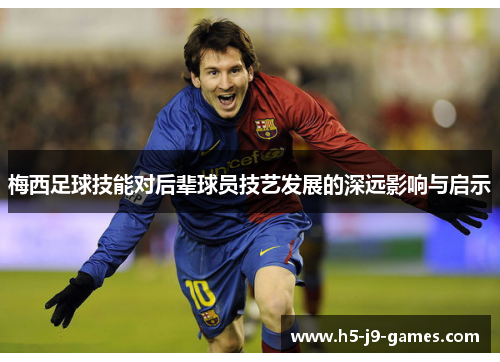 梅西足球技能对后辈球员技艺发展的深远影响与启示 梅西足球技能对后辈球员技艺发展的深远影响与启示