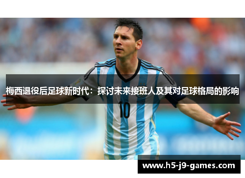 梅西退役后足球新时代:探讨未来接班人及其对足球格局的影响 梅西退役后足球新时代:探讨未来接班人及其对足球格局的影响