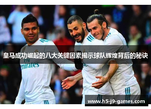 皇马成功崛起的八大关键因素揭示球队辉煌背后的秘诀