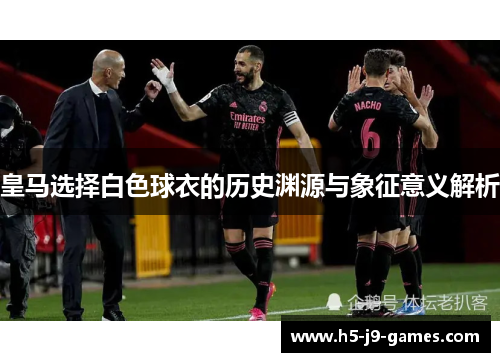 皇马选择白色球衣的历史渊源与象征意义解析 皇马选择白色球衣的历史渊源与象征意义解析