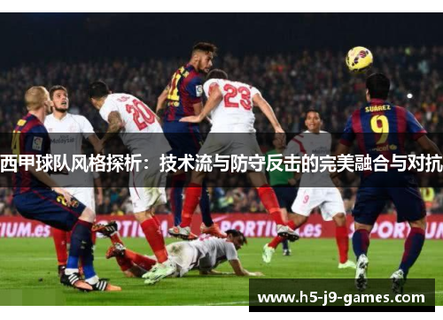 西甲球队风格探析：技术流与防守反击的完美融合与对抗