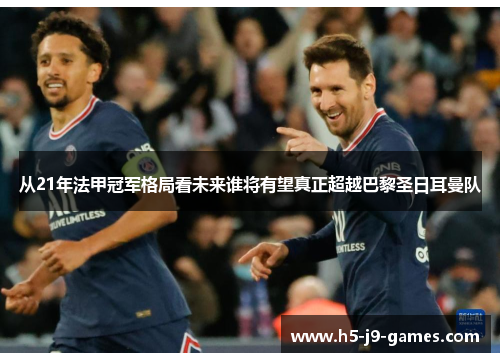 从21年法甲冠军格局看未来谁将有望真正超越巴黎圣日耳曼队 从21年法甲冠军格局看未来谁将有望真正超越巴黎圣日耳曼队
