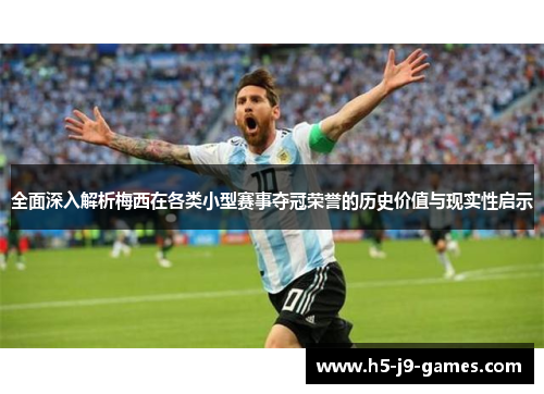 全面深入解析梅西在各类小型赛事夺冠荣誉的历史价值与现实性启示
