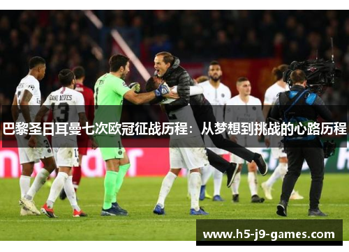 巴黎圣日耳曼七次欧冠征战历程:从梦想到挑战的心路历程 巴黎圣日耳曼七次欧冠征战历程:从梦想到挑战的心路历程