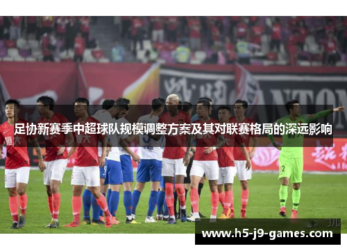 足协新赛季中超球队规模调整方案及其对联赛格局的深远影响 足协新赛季中超球队规模调整方案及其对联赛格局的深远影响