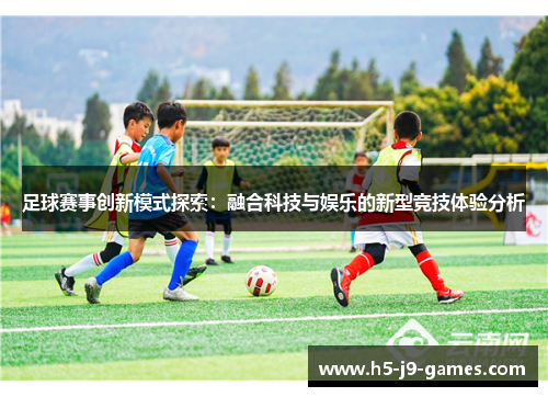足球赛事创新模式探索:融合科技与娱乐的新型竞技体验分析 足球赛事创新模式探索:融合科技与娱乐的新型竞技体验分析