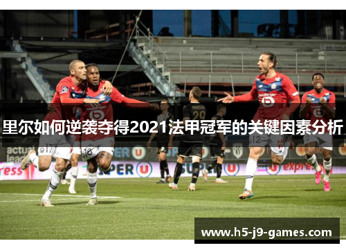 里尔如何逆袭夺得2021法甲冠军的关键因素分析 里尔如何逆袭夺得2021法甲冠军的关键因素分析