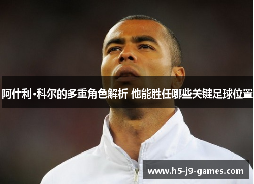 阿什利·科尔的多重角色解析 他能胜任哪些关键足球位置 阿什利·科尔的多重角色解析 他能胜任哪些关键足球位置