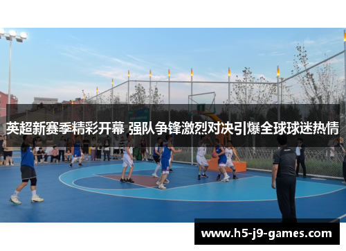 英超新赛季精彩开幕 强队争锋激烈对决引爆全球球迷热情 英超新赛季精彩开幕 强队争锋激烈对决引爆全球球迷热情