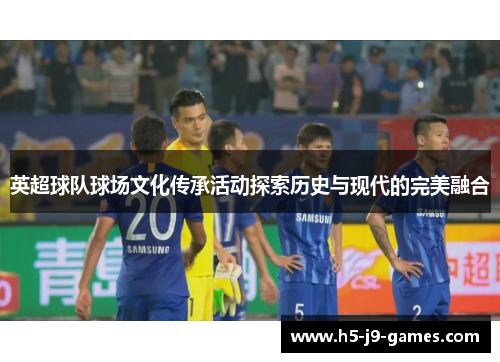 英超球队球场文化传承活动探索历史与现代的完美融合