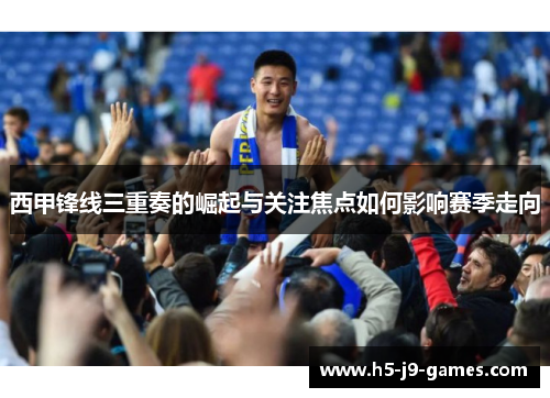 西甲锋线三重奏的崛起与关注焦点如何影响赛季走向