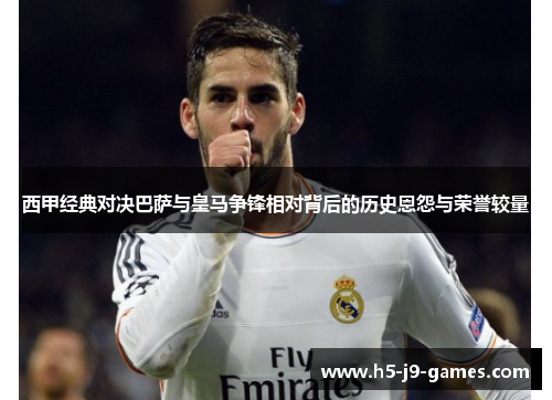 西甲经典对决巴萨与皇马争锋相对背后的历史恩怨与荣誉较量