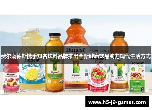 费尔南德斯携手知名饮料品牌推出全新健康饮品助力现代生活方式 费尔南德斯携手知名饮料品牌推出全新健康饮品助力现代生活方式