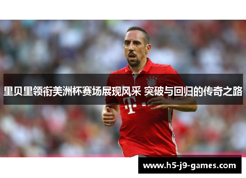 里贝里领衔美洲杯赛场展现风采 突破与回归的传奇之路