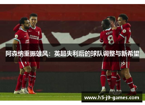 阿森纳重振雄风：英超失利后的球队调整与新希望
