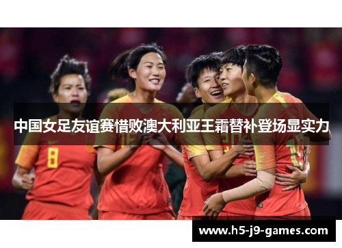中国女足友谊赛惜败澳大利亚王霜替补登场显实力 中国女足友谊赛惜败澳大利亚王霜替补登场显实力