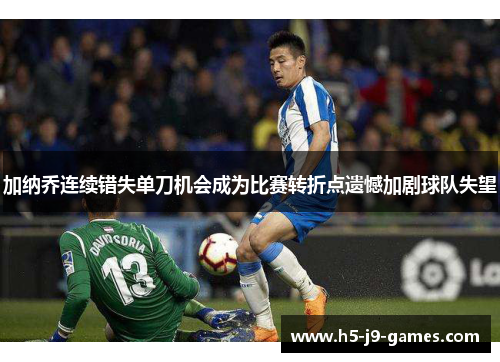 加纳乔连续错失单刀机会成为比赛转折点遗憾加剧球队失望