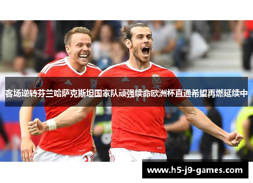 客场逆转芬兰哈萨克斯坦国家队顽强续命欧洲杯直通希望再燃延续中