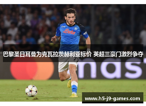 巴黎圣日耳曼为克瓦拉茨赫利亚标价 英超三豪门激烈争夺 巴黎圣日耳曼为克瓦拉茨赫利亚标价 英超三豪门激烈争夺