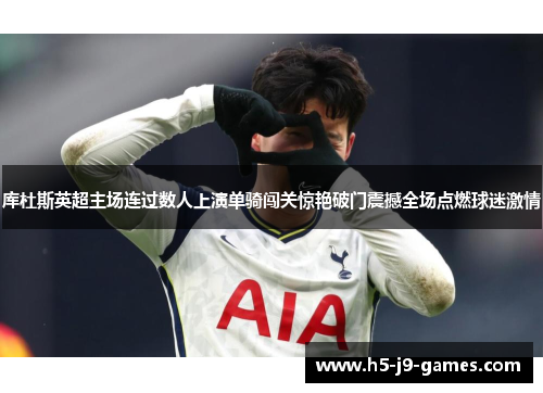 库杜斯英超主场连过数人上演单骑闯关惊艳破门震撼全场点燃球迷激情 库杜斯英超主场连过数人上演单骑闯关惊艳破门震撼全场点燃球迷激情