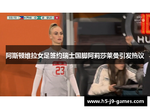 阿斯顿维拉女足签约瑞士国脚阿莉莎莱曼引发热议