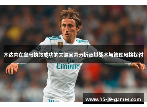 齐达内在皇马执教成功的关键因素分析及其战术与管理风格探讨 齐达内在皇马执教成功的关键因素分析及其战术与管理风格探讨