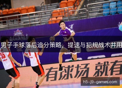 男子手球落后追分策略,提速与犯规战术并用 男子手球落后追分策略,提速与犯规战术并用